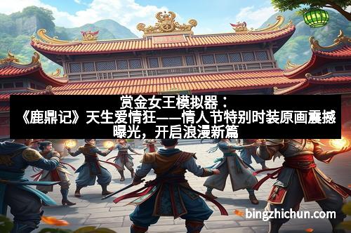 赏金女王模拟器：《鹿鼎记》天生爱情狂——情人节特别时装原画震撼曝光，开启浪漫新篇章！